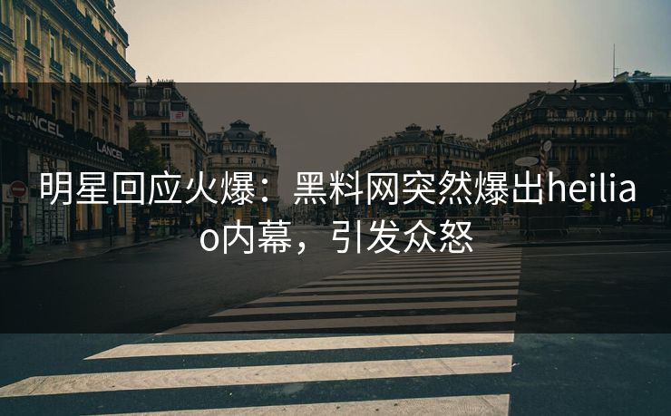 明星回应火爆：黑料网突然爆出heiliao内幕，引发众怒