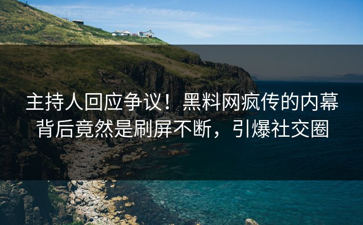 主持人回应争议！黑料网疯传的内幕背后竟然是刷屏不断，引爆社交圈