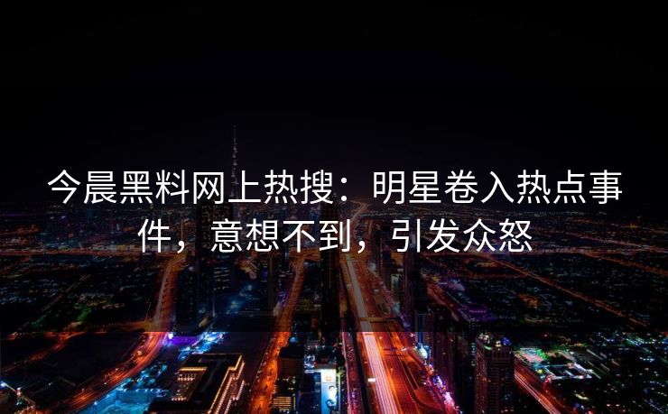 今晨黑料网上热搜：明星卷入热点事件，意想不到，引发众怒