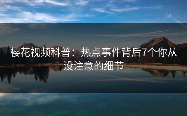 樱花视频科普：热点事件背后7个你从没注意的细节