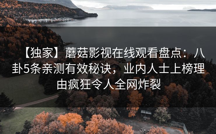 【独家】蘑菇影视在线观看盘点：八卦5条亲测有效秘诀，业内人士上榜理由疯狂令人全网炸裂
