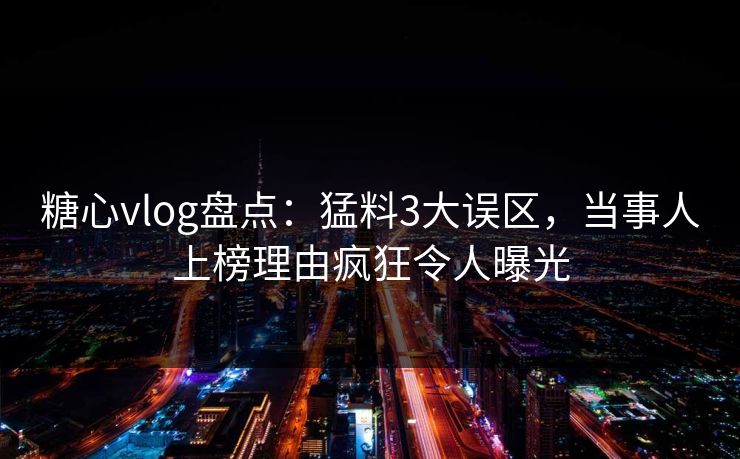 糖心vlog盘点：猛料3大误区，当事人上榜理由疯狂令人曝光