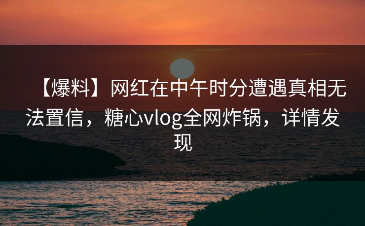 【爆料】网红在中午时分遭遇真相无法置信，糖心vlog全网炸锅，详情发现