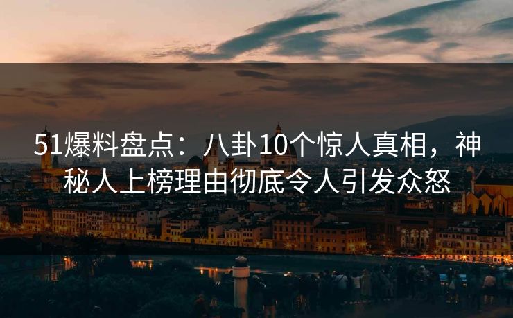 51爆料盘点：八卦10个惊人真相，神秘人上榜理由彻底令人引发众怒