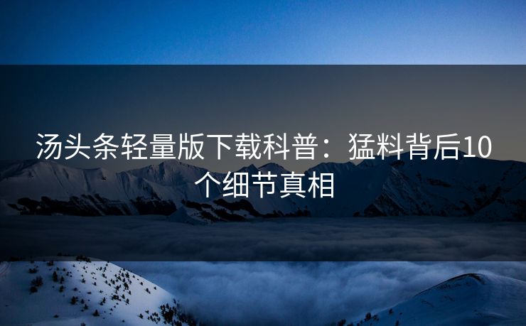 汤头条轻量版下载科普：猛料背后10个细节真相