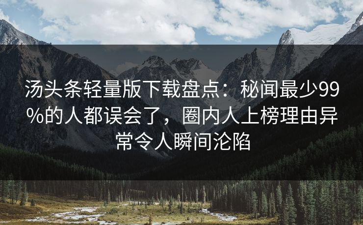 汤头条轻量版下载盘点：秘闻最少99%的人都误会了，圈内人上榜理由异常令人瞬间沦陷