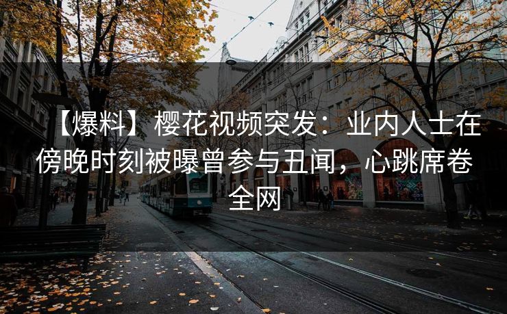 【爆料】樱花视频突发：业内人士在傍晚时刻被曝曾参与丑闻，心跳席卷全网