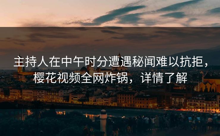 主持人在中午时分遭遇秘闻难以抗拒，樱花视频全网炸锅，详情了解