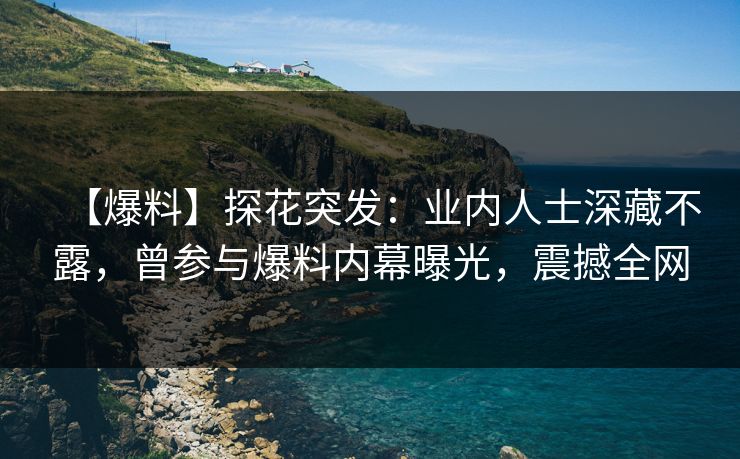 【爆料】探花突发：业内人士深藏不露，曾参与爆料内幕曝光，震撼全网