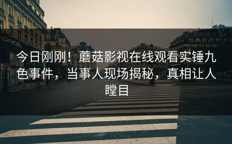 今日刚刚！蘑菇影视在线观看实锤九色事件，当事人现场揭秘，真相让人瞠目