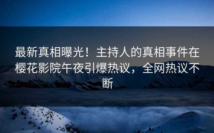 最新真相曝光！主持人的真相事件在樱花影院午夜引爆热议，全网热议不断
