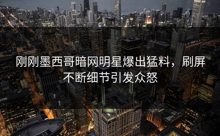 刚刚墨西哥暗网明星爆出猛料，刷屏不断细节引发众怒