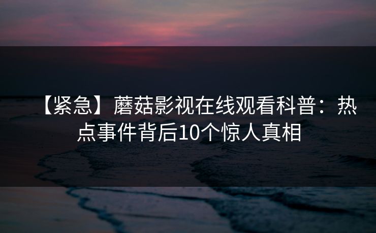 【紧急】蘑菇影视在线观看科普：热点事件背后10个惊人真相