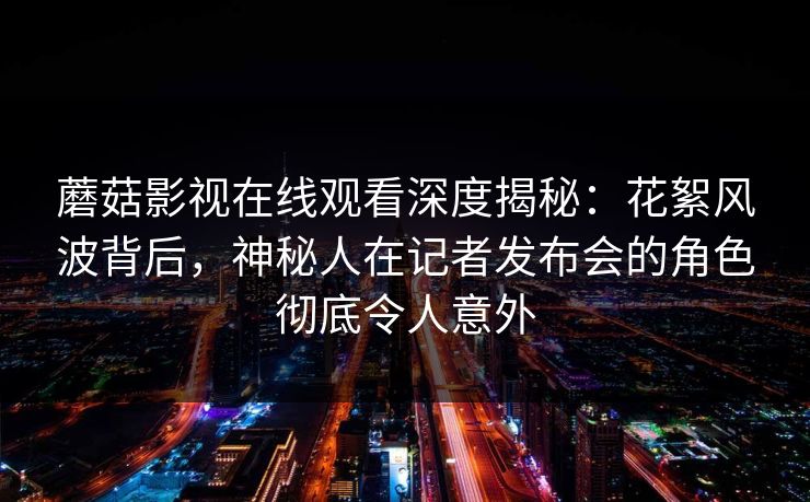 蘑菇影视在线观看深度揭秘：花絮风波背后，神秘人在记者发布会的角色彻底令人意外