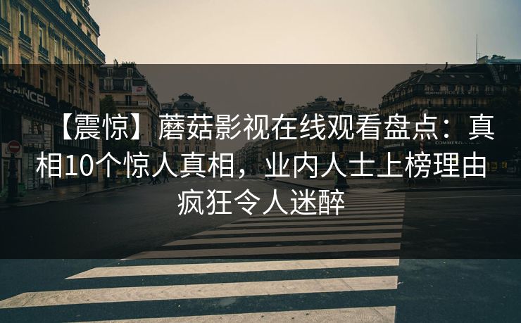 【震惊】蘑菇影视在线观看盘点：真相10个惊人真相，业内人士上榜理由疯狂令人迷醉