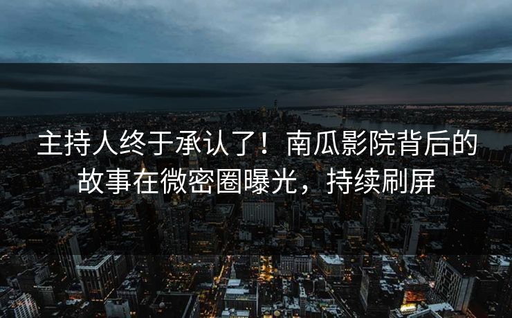 主持人终于承认了！南瓜影院背后的故事在微密圈曝光，持续刷屏