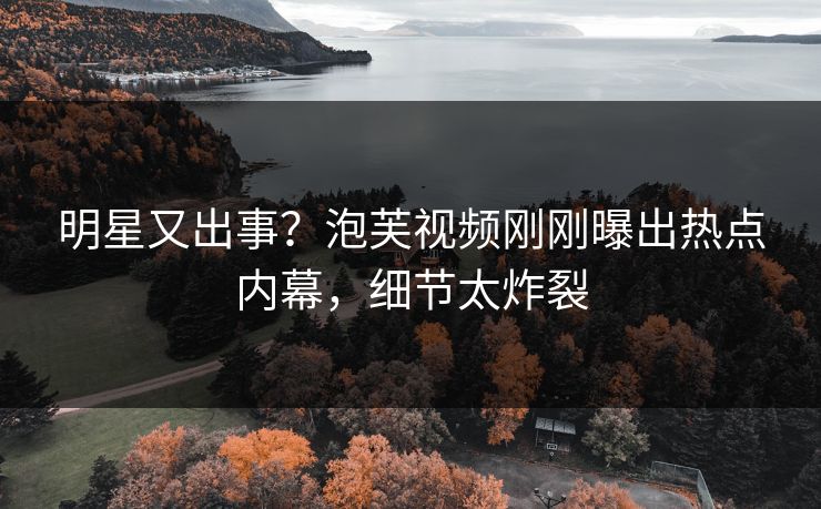 明星又出事？泡芙视频刚刚曝出热点内幕，细节太炸裂