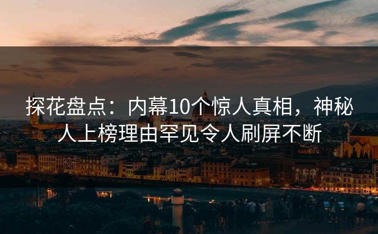 探花盘点：内幕10个惊人真相，神秘人上榜理由罕见令人刷屏不断