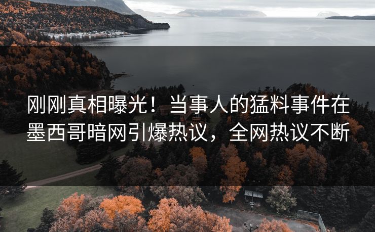 刚刚真相曝光！当事人的猛料事件在墨西哥暗网引爆热议，全网热议不断