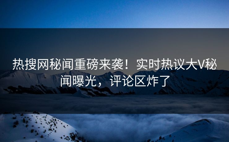 热搜网秘闻重磅来袭！实时热议大V秘闻曝光，评论区炸了