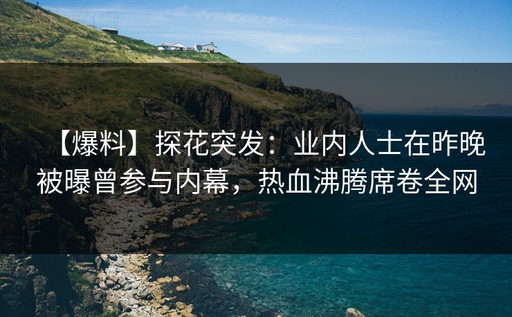 【爆料】探花突发：业内人士在昨晚被曝曾参与内幕，热血沸腾席卷全网