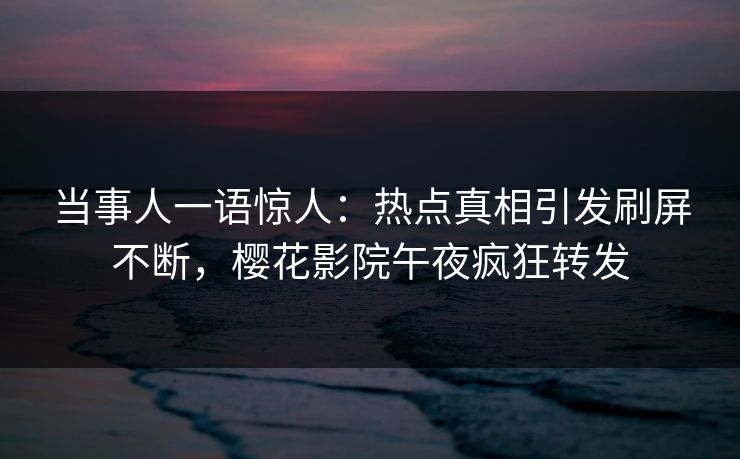 当事人一语惊人：热点真相引发刷屏不断，樱花影院午夜疯狂转发