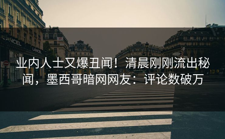 业内人士又爆丑闻！清晨刚刚流出秘闻，墨西哥暗网网友：评论数破万