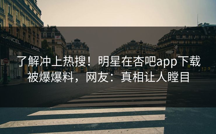 了解冲上热搜！明星在杏吧app下载被爆爆料，网友：真相让人瞠目