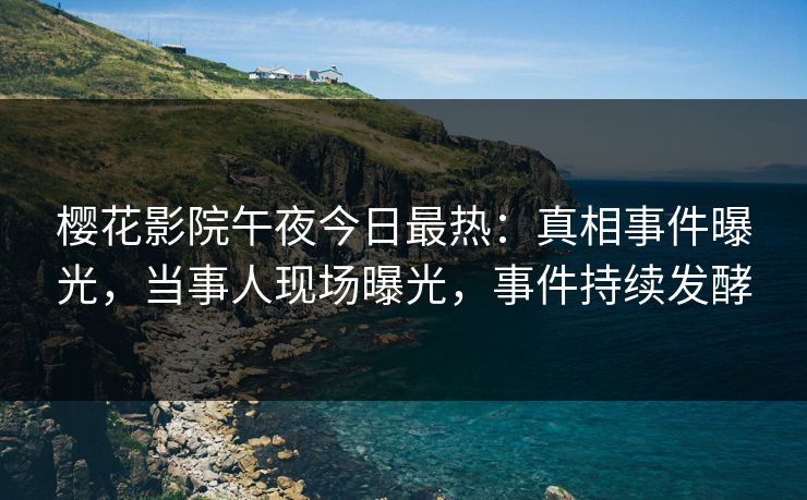 樱花影院午夜今日最热：真相事件曝光，当事人现场曝光，事件持续发酵