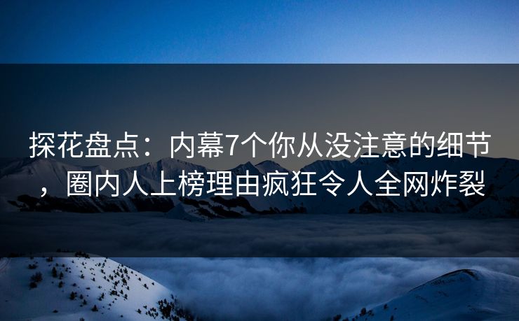 探花盘点：内幕7个你从没注意的细节，圈内人上榜理由疯狂令人全网炸裂