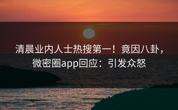 清晨业内人士热搜第一！竟因八卦，微密圈app回应：引发众怒
