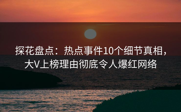 探花盘点：热点事件10个细节真相，大V上榜理由彻底令人爆红网络