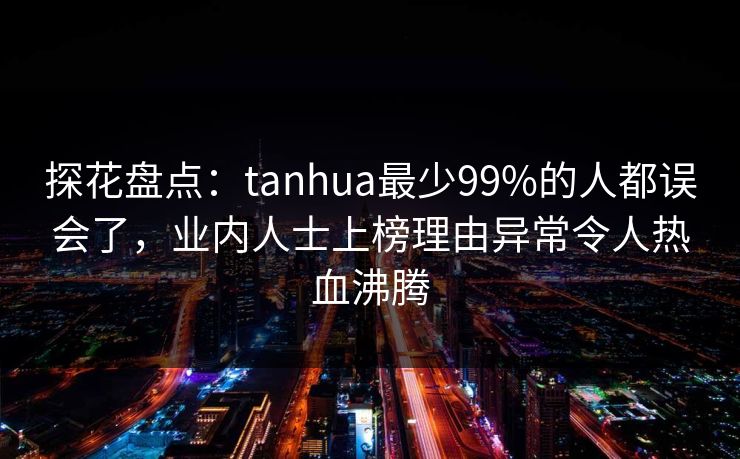 探花盘点：tanhua最少99%的人都误会了，业内人士上榜理由异常令人热血沸腾