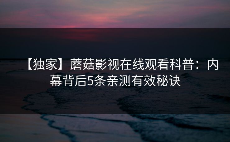 【独家】蘑菇影视在线观看科普：内幕背后5条亲测有效秘诀