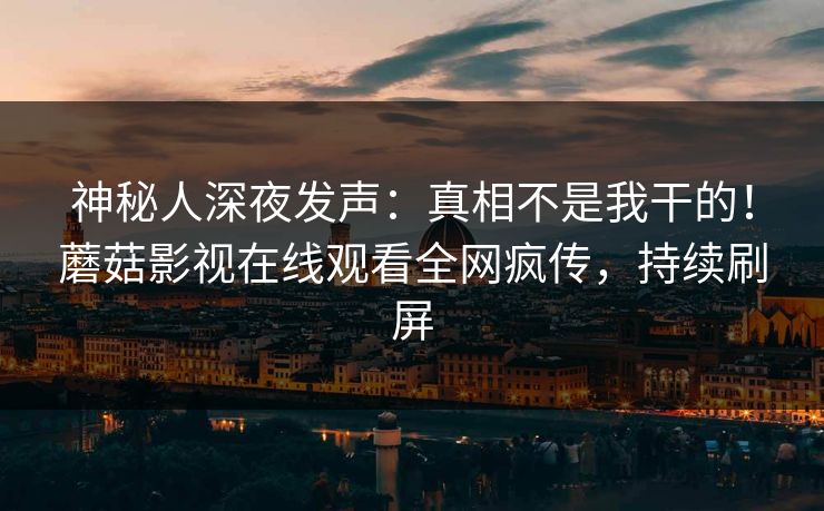 神秘人深夜发声：真相不是我干的！蘑菇影视在线观看全网疯传，持续刷屏