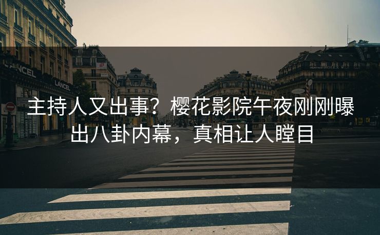 主持人又出事？樱花影院午夜刚刚曝出八卦内幕，真相让人瞠目