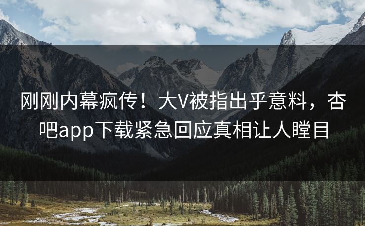 刚刚内幕疯传！大V被指出乎意料，杏吧app下载紧急回应真相让人瞠目