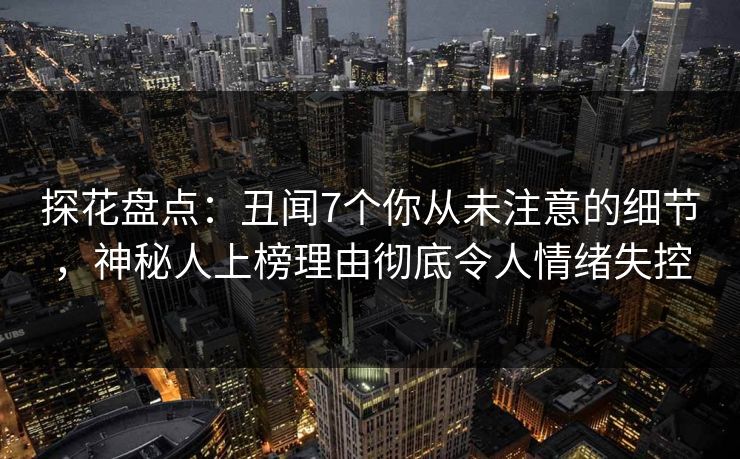 探花盘点：丑闻7个你从未注意的细节，神秘人上榜理由彻底令人情绪失控