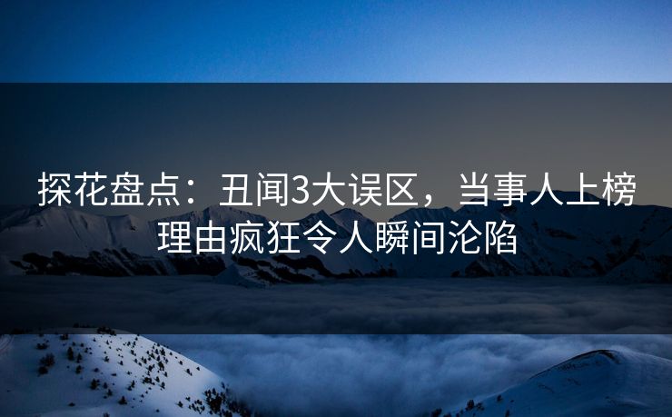 探花盘点：丑闻3大误区，当事人上榜理由疯狂令人瞬间沦陷