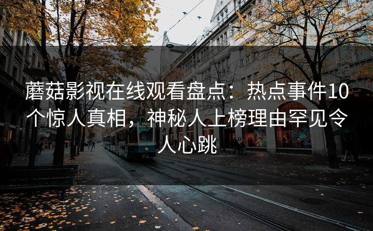 蘑菇影视在线观看盘点：热点事件10个惊人真相，神秘人上榜理由罕见令人心跳