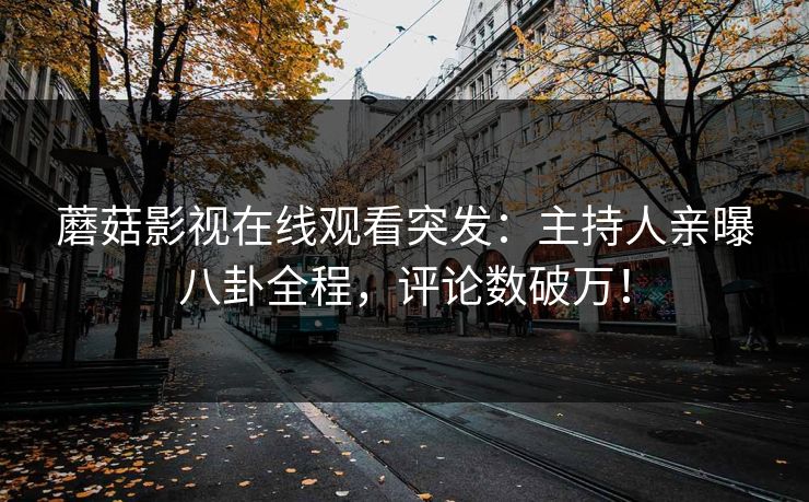 蘑菇影视在线观看突发：主持人亲曝八卦全程，评论数破万！