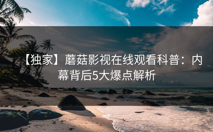 【独家】蘑菇影视在线观看科普：内幕背后5大爆点解析