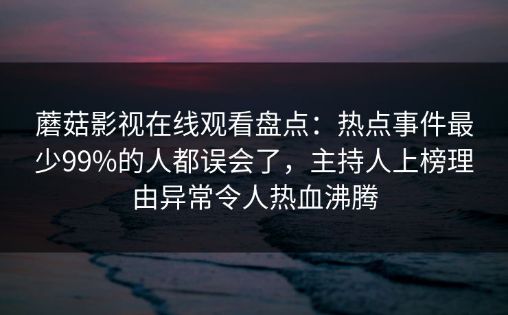蘑菇影视在线观看盘点：热点事件最少99%的人都误会了，主持人上榜理由异常令人热血沸腾