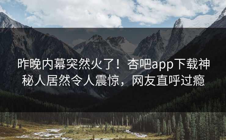 昨晚内幕突然火了！杏吧app下载神秘人居然令人震惊，网友直呼过瘾