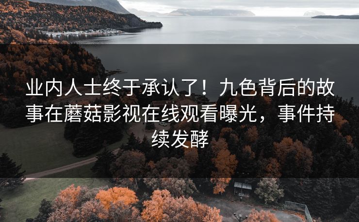 业内人士终于承认了！九色背后的故事在蘑菇影视在线观看曝光，事件持续发酵