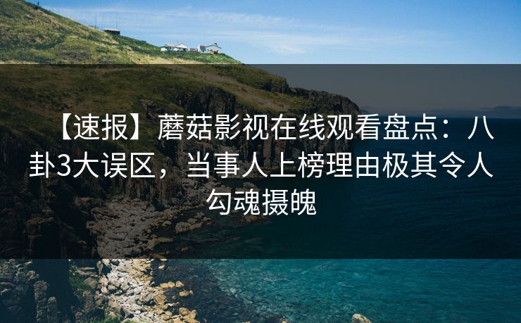 【速报】蘑菇影视在线观看盘点：八卦3大误区，当事人上榜理由极其令人勾魂摄魄