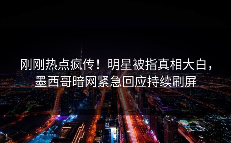 刚刚热点疯传！明星被指真相大白，墨西哥暗网紧急回应持续刷屏