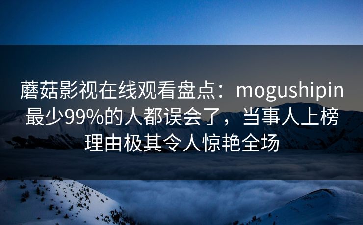 蘑菇影视在线观看盘点：mogushipin最少99%的人都误会了，当事人上榜理由极其令人惊艳全场