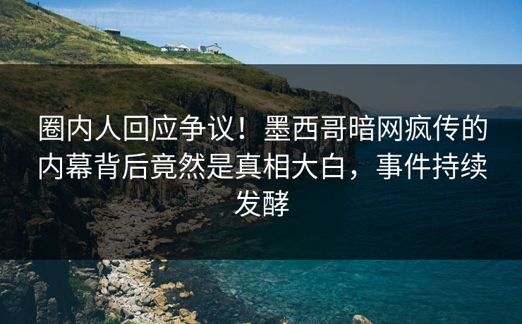 圈内人回应争议！墨西哥暗网疯传的内幕背后竟然是真相大白，事件持续发酵