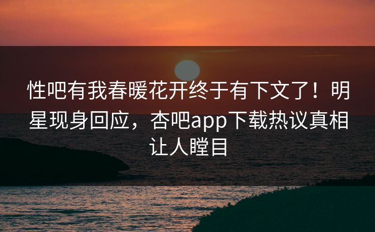 性吧有我春暖花开终于有下文了！明星现身回应，杏吧app下载热议真相让人瞠目